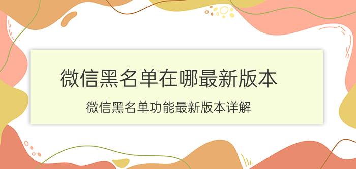 微信黑名单在哪最新版本 微信黑名单功能最新版本详解